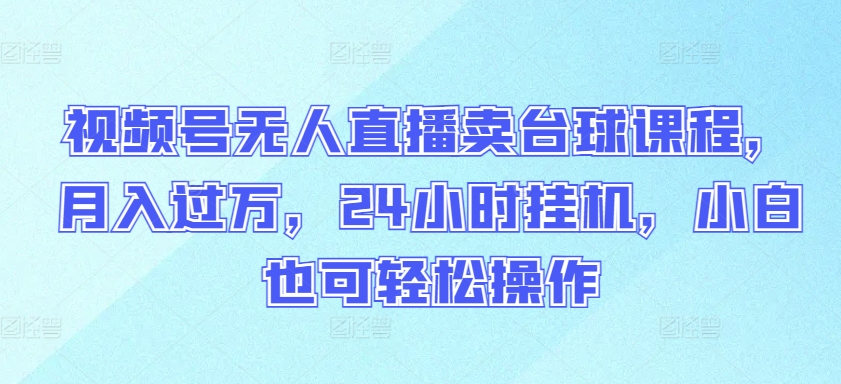 视频号无人直播卖台球课程，月入过万，24小时挂机，小白也可轻松操作【揭秘】-第一资源库
