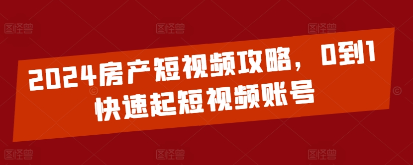 2024房产短视频攻略,0到1快速起短视频账号-第一资源库
