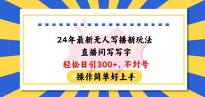24年最新无人写播新玩法直播间，写写字轻松日引100+粉丝，不封号操作简单好上手【揭秘】-第一资源库