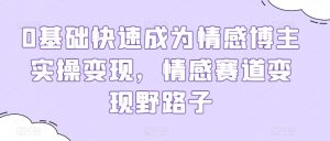 0基础快速成为情感博主实操变现，情感赛道变现野路子-第一资源库