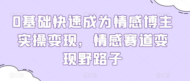 0基础快速成为情感博主实操变现，情感赛道变现野路子-第一资源库