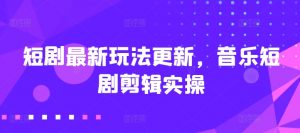 短剧最新玩法更新,音乐短剧剪辑实操【揭秘】-第一资源库