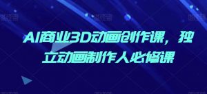 AI商业3D动画创作课，独立动画制作人必修课-第一资源库