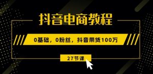 抖音电商教程：0基础，0粉丝，抖音带货100w(27节视频课)-第一资源库