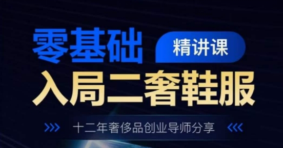 零基础入局二奢鞋服精讲课,十二年奢侈品创业导师分享-第一资源库