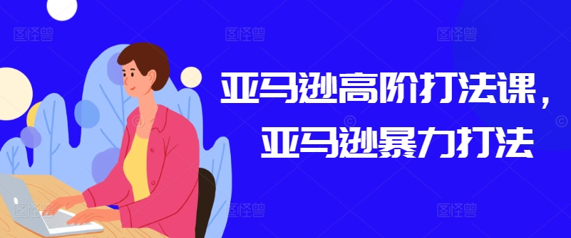 亚马逊高阶打法课，亚马逊暴力打法-第一资源库