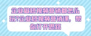 企业做短视频营销都怎么玩?企业短视频营销课，帮你打开思路-第一资源库