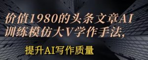 价值1980头条文章AI投喂训练模仿大v写作手法，提升AI写作质量【揭秘】-第一资源库