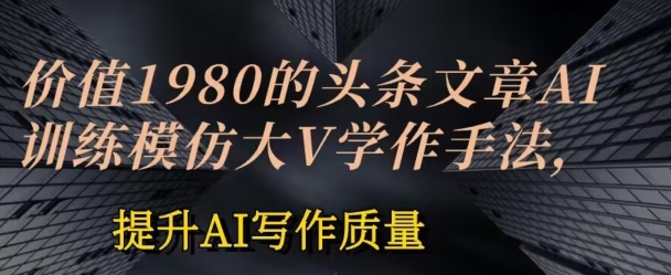 价值1980头条文章AI投喂训练模仿大v写作手法，提升AI写作质量【揭秘】-第一资源库