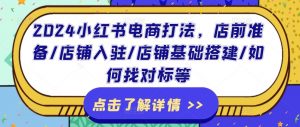 2024小红书电商打法，店前准备/店铺入驻/店铺基础搭建/如何找对标等-第一资源库