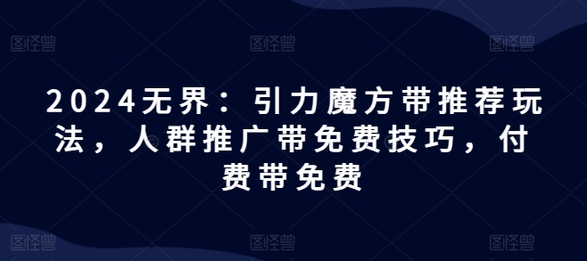 2024无界：引力魔方带推荐玩法，人群推广带免费技巧，付费带免费-第一资源库