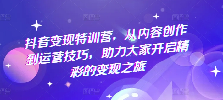 抖音变现特训营，从内容创作到运营技巧，助力大家开启精彩的变现之旅-第一资源库