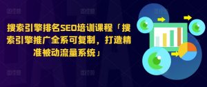 搜索引擎排名SEO培训课程「搜索引擎推广全系可复制，打造精准被动流量系统」-第一资源库