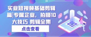实业短视频基础剪辑篇|专属企业,拍摄10大技巧 剪辑全集-第一资源库