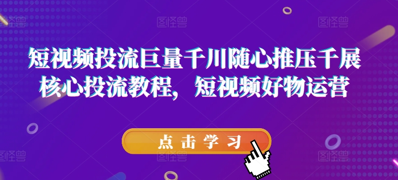 短视频投流巨量千川随心推压千展核心投流教程,短视频好物运营-第一资源库