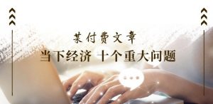 某付费文章《当下经济 十个重大问题》覆盖了大家关心的全部经济类话题-第一资源库
