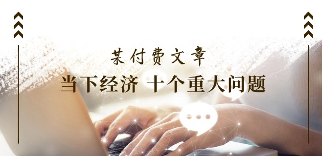 某付费文章《当下经济 十个重大问题》覆盖了大家关心的全部经济类话题-第一资源库