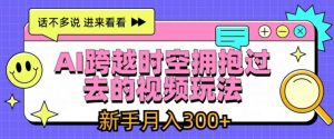 AI跨越时空拥抱过去的视频玩法，新手月入3000+【揭秘】-第一资源库