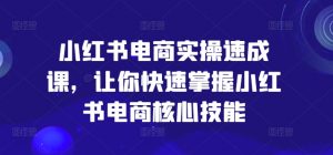 小红书电商实操速成课，让你快速掌握小红书电商核心技能-第一资源库