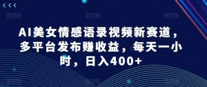 AI美女情感语录视频新赛道，多平台发布赚收益，每天一小时，日入400+【揭秘】-第一资源库