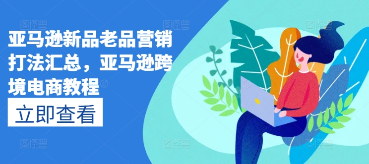 亚马逊新品老品营销打法汇总，亚马逊跨境电商教程-第一资源库