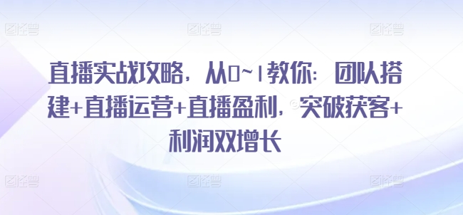 直播实战攻略，​从0~1教你：团队搭建+直播运营+直播盈利，突破获客+利润双增长-第一资源库