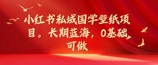 小红书私域国学壁纸项目,长期蓝海,0基础可做【揭秘】-第一资源库