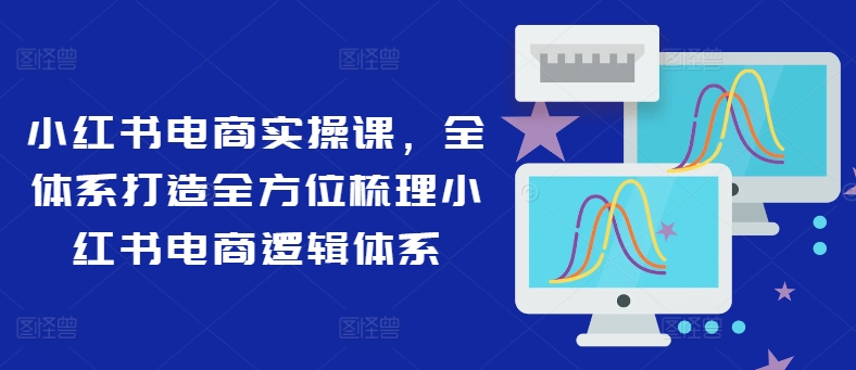 小红书电商实操课,全体系打造全方位梳理小红书电商逻辑体系-第一资源库