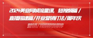 2024美业同城流量课,短视频篇 /直播搭建篇/开业营销打法/周年庆营销/视频剪辑等-第一资源库