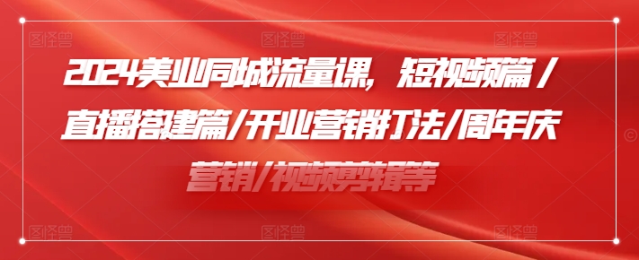 2024美业同城流量课，短视频篇 /直播搭建篇/开业营销打法/周年庆营销/视频剪辑等-第一资源库