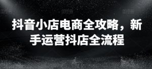 抖音小店电商全攻略,新手运营抖店全流程-第一资源库