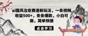 ai国风治愈赛道新玩法，一条视频收益500+，条条爆款，小白可做，简单快捷-第一资源库