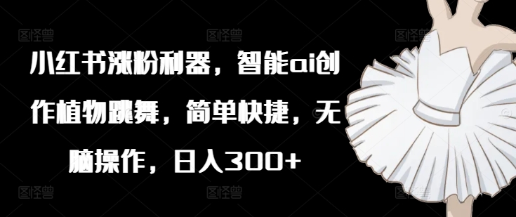 小红书涨粉利器，智能ai创作植物跳舞，简单快捷，无脑操作，日入300+-第一资源库