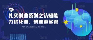 扎实创业系列之认知能力优化课,帮助更多君子创业成功-第一资源库