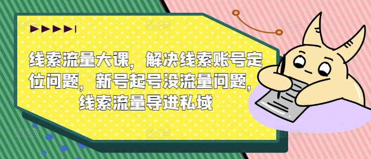 线索流量大课,解决线索账号定位问题,新号起号没流量问题,线索流量导进私域-第一资源库