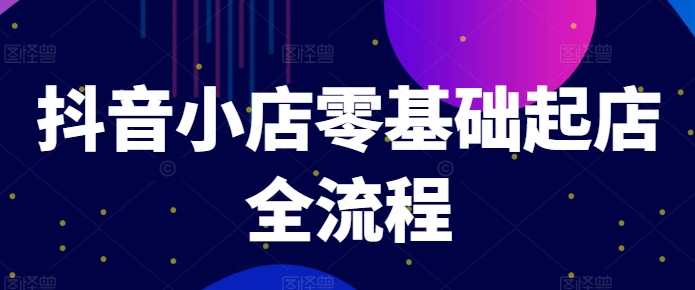 抖音小店零基础起店全流程,快速打造单品爆款技巧、商品卡引流模式与推流算法等-第一资源库