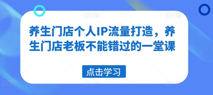 养生门店个人IP流量打造,养生门店老板不能错过的一堂课-第一资源库
