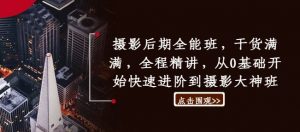 摄影后期全能班,干货满满,全程精讲,从0基础开始快速进阶到摄影大神班-第一资源库