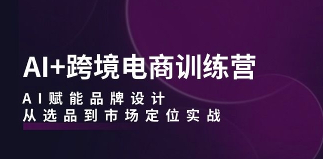 AI+跨境电商训练营:AI赋能品牌设计,从选品到市场定位实战-第一资源库