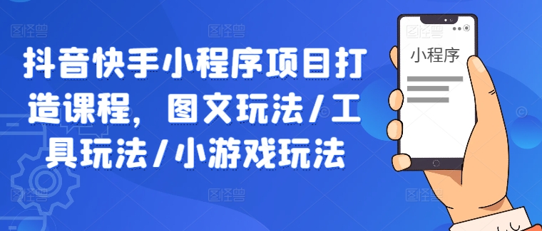 抖音快手小程序项目打造课程,图文玩法/工具玩法/小游戏玩法-第一资源库