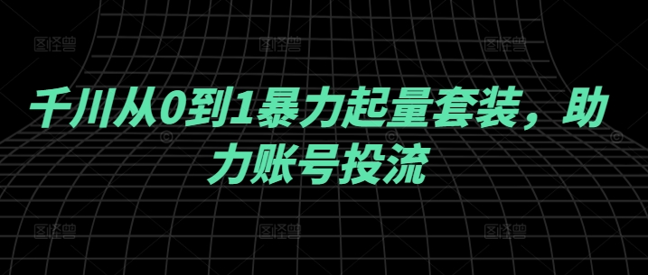 千川从0到1暴力起量套装,助力账号投流-第一资源库