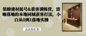 装修建材起号&获客训练营,清晰落地的本地同城获客打法,小白从0到1落地实操-第一资源库