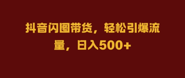 抖音闪图带货,轻松引爆流量,日入几张【揭秘】-第一资源库