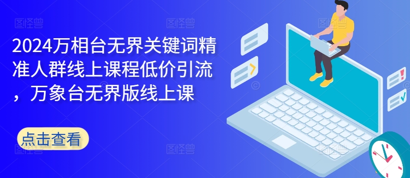 2024万相台无界关键词精准人群线上课程低价引流 ,万象台无界版线上课-第一资源库