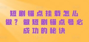 短剧锚点挂载怎么做？做短剧锚点号必成功的秘诀-第一资源库