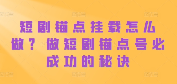 短剧锚点挂载怎么做？做短剧锚点号必成功的秘诀-第一资源库