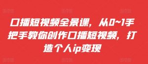 口播短视频全景课，​从0~1手把手教你创作口播短视频，打造个人ip变现-第一资源库