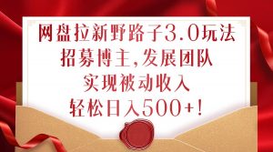 网盘拉新野路子3.0玩法，招募博主，发展团队，实现被动收入，轻松日入500+【揭秘】-第一资源库