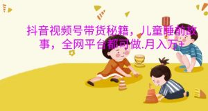 抖音视频号带货秘籍，儿童睡前故事，全网平台都可做，月入过W【揭秘】-第一资源库