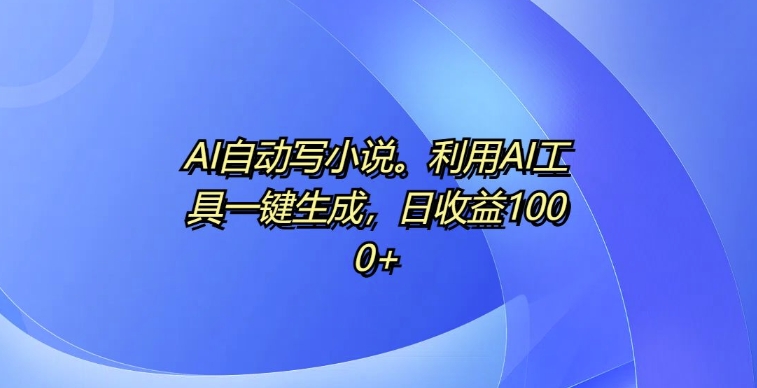 AI自动写小说，利用AI工具一键生成，日收益1k【揭秘】-第一资源库